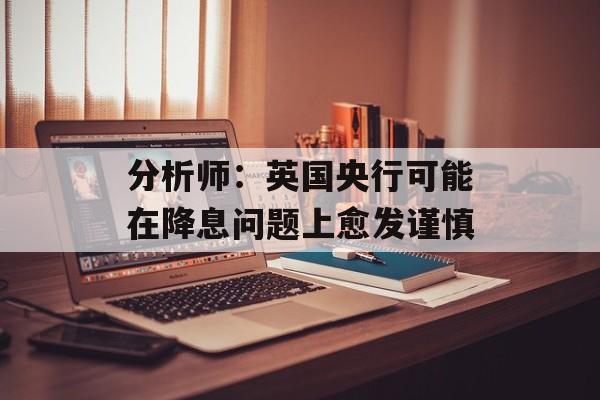 分析师：英国央行可能在降息问题上愈发谨慎