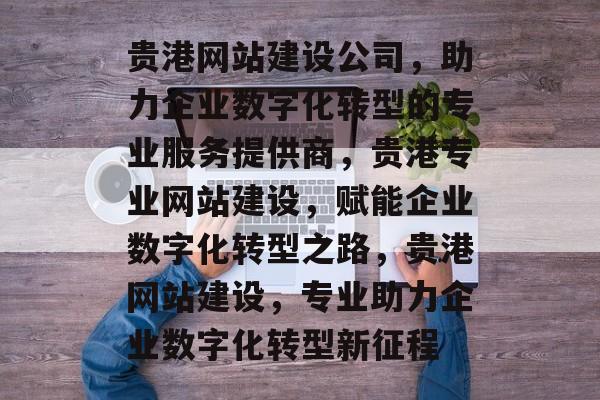 贵港网站建设公司，助力企业数字化转型的专业服务提供商，贵港专业网站建设，赋能企业数字化转型之路，贵港网站建设，专业助力企业数字化转型新征程
