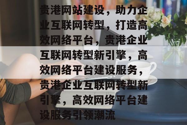 贵港网站建设，助力企业互联网转型，打造高效网络平台，贵港企业互联网转型新引擎，高效网络平台建设服务，贵港企业互联网转型新引擎，高效网络平台建设服务引领潮流