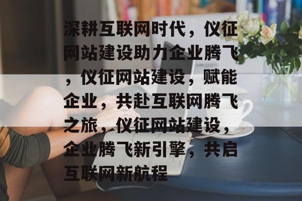 深耕互联网时代，仪征网站建设助力企业腾飞，仪征网站建设，赋能企业，共赴互联网腾飞之旅，仪征网站建设，企业腾飞新引擎，共启互联网新航程