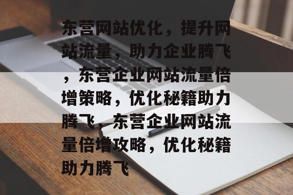 东营网站优化,提升网站流量,助力企业腾飞,东营企业网站流量倍增策略,优化秘籍助力腾飞,东营企业网站流量倍增攻略,优化秘籍助力腾飞 东营网站优化,提升网站流量,助力企业腾飞,东营企业网站流量倍增策略,优化秘籍助力腾飞,东营企业网站流量倍增攻略,优化秘籍助力腾飞