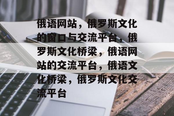 俄语网站，俄罗斯文化的窗口与交流平台，俄罗斯文化桥梁，俄语网站的交流平台，俄语文化桥梁，俄罗斯文化交流平台