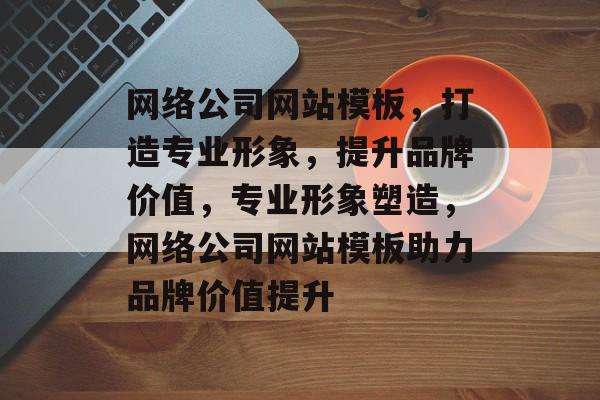 网络公司网站模板，打造专业形象，提升品牌价值，专业形象塑造，网络公司网站模板助力品牌价值提升