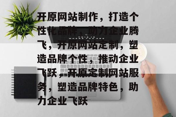 开原网站制作，打造个性化品牌，助力企业腾飞，开原网站定制，塑造品牌个性，推动企业飞跃，开原定制网站服务，塑造品牌特色，助力企业飞跃