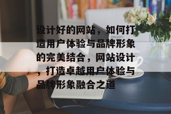 设计好的网站，如何打造用户体验与品牌形象的完美结合，网站设计，打造卓越用户体验与品牌形象融合之道