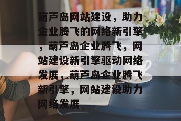 葫芦岛网站建设，助力企业腾飞的网络新引擎，葫芦岛企业腾飞，网站建设新引擎驱动网络发展，葫芦岛企业腾飞新引擎，网站建设助力网络发展