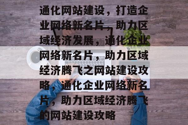通化网站建设，打造企业网络新名片，助力区域经济发展，通化企业网络新名片，助力区域经济腾飞之网站建设攻略，通化企业网络新名片，助力区域经济腾飞的网站建设攻略
