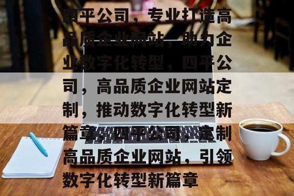 四平公司，专业打造高品质企业网站，助力企业数字化转型，四平公司，高品质企业网站定制，推动数字化转型新篇章，四平公司，定制高品质企业网站，引领数字化转型新篇章