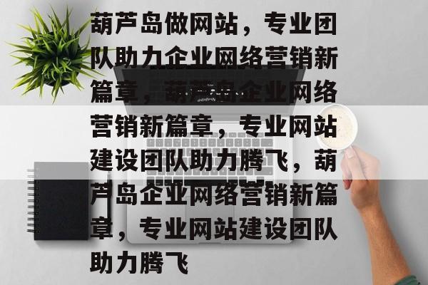 葫芦岛做网站，专业团队助力企业网络营销新篇章，葫芦岛企业网络营销新篇章，专业网站建设团队助力腾飞，葫芦岛企业网络营销新篇章，专业网站建设团队助力腾飞