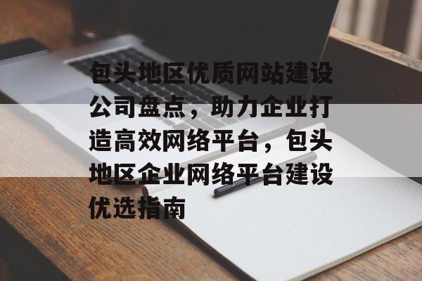 包头地区优质网站建设公司盘点，助力企业打造高效网络平台，包头地区企业网络平台建设优选指南