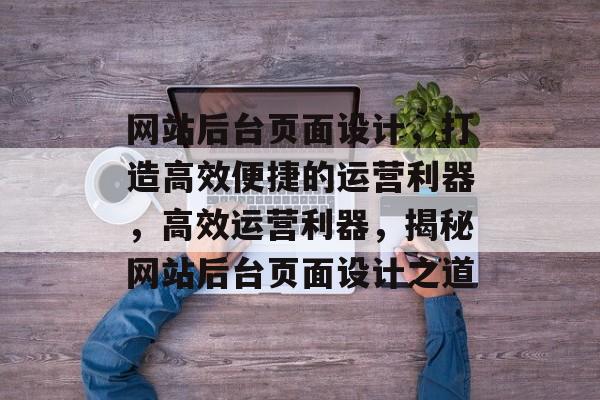 网站后台页面设计，打造高效便捷的运营利器，高效运营利器，揭秘网站后台页面设计之道