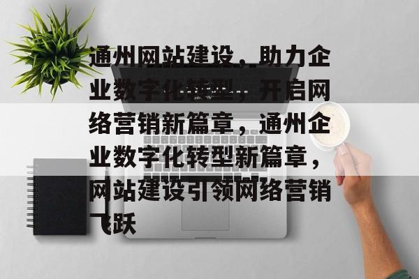 通州网站建设，助力企业数字化转型，开启网络营销新篇章，通州企业数字化转型新篇章，网站建设引领网络营销飞跃