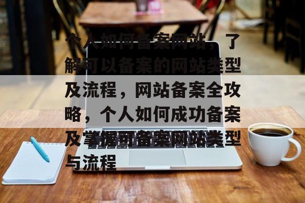 个人如何备案网站，了解可以备案的网站类型及流程，网站备案全攻略，个人如何成功备案及掌握可备案网站类型与流程