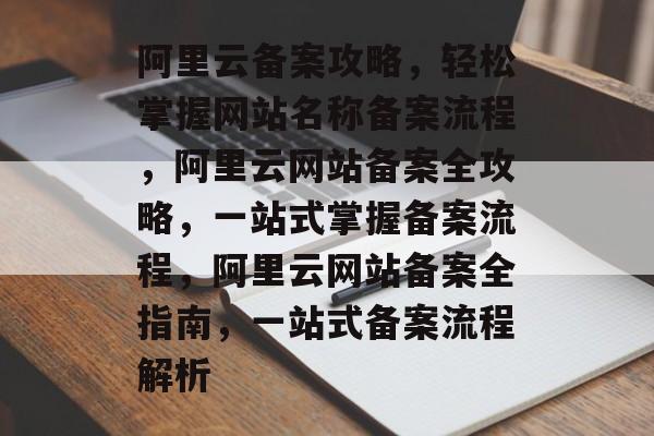 阿里云备案攻略，轻松掌握网站名称备案流程，阿里云网站备案全攻略，一站式掌握备案流程，阿里云网站备案全指南，一站式备案流程解析