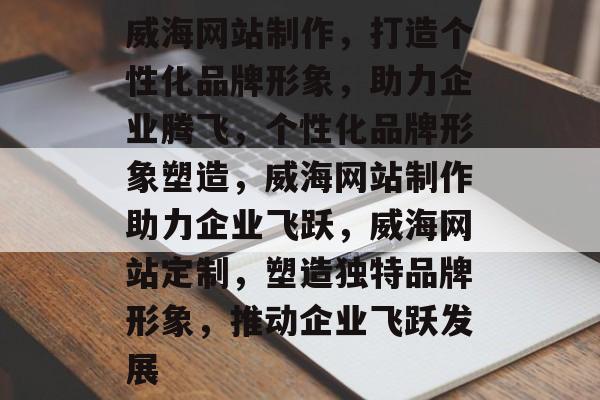威海网站制作，打造个性化品牌形象，助力企业腾飞，个性化品牌形象塑造，威海网站制作助力企业飞跃，威海网站定制，塑造独特品牌形象，推动企业飞跃发展