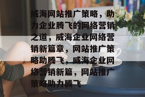 威海网站推广策略，助力企业腾飞的网络营销之道，威海企业网络营销新篇章，网站推广策略助腾飞，威海企业网络营销新篇，网站推广策略助力腾飞