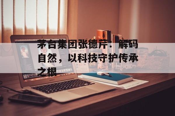 茅台集团张德芹：解码自然，以科技守护传承之根