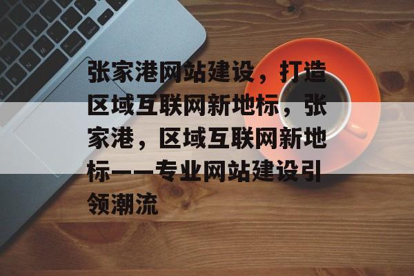 张家港网站建设，打造区域互联网新地标，张家港，区域互联网新地标——专业网站建设引领潮流