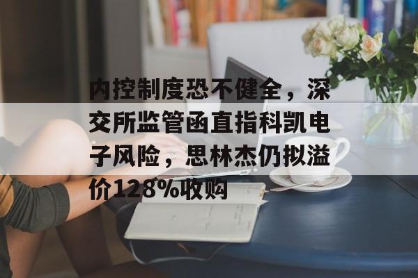 内控制度恐不健全，深交所监管函直指科凯电子风险，思林杰仍拟溢价128%收购