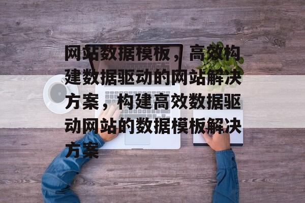 网站数据模板，高效构建数据驱动的网站解决方案，构建高效数据驱动网站的数据模板解决方案