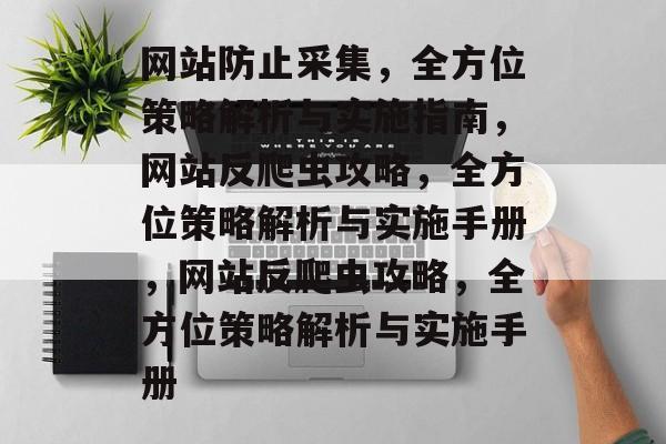 网站防止采集，全方位策略解析与实施指南，网站反爬虫攻略，全方位策略解析与实施手册，网站反爬虫攻略，全方位策略解析与实施手册