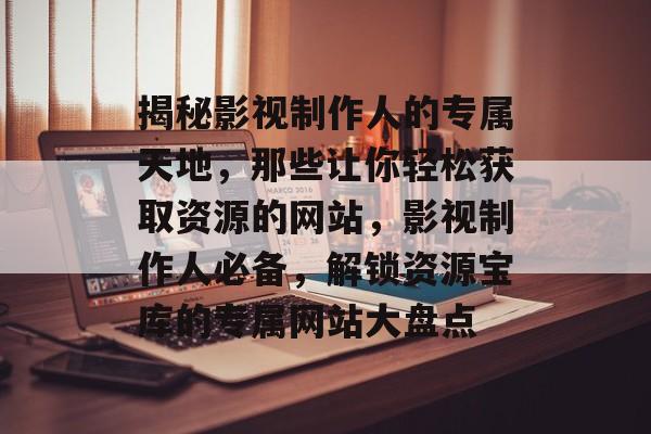 揭秘影视制作人的专属天地，那些让你轻松获取资源的网站，影视制作人必备，解锁资源宝库的专属网站大盘点