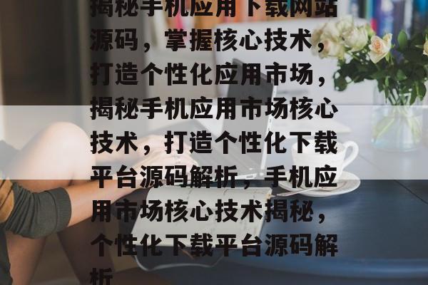 揭秘手机应用下载网站源码，掌握核心技术，打造个性化应用市场，揭秘手机应用市场核心技术，打造个性化下载平台源码解析，手机应用市场核心技术揭秘，个性化下载平台源码解析
