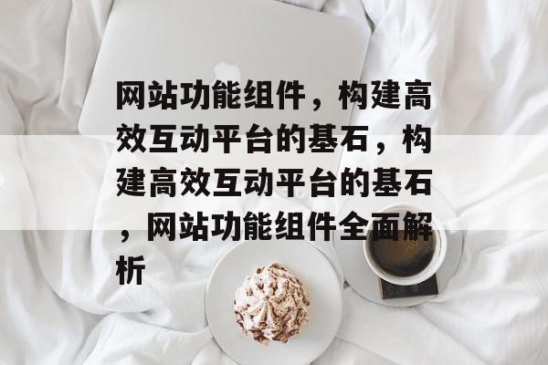 网站功能组件，构建高效互动平台的基石，构建高效互动平台的基石，网站功能组件全面解析