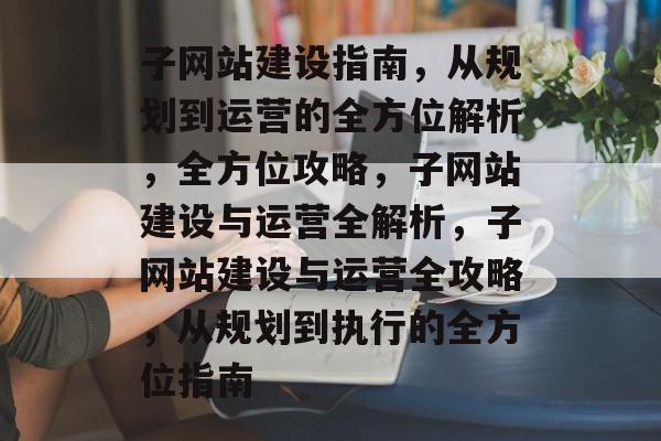 子网站建设指南，从规划到运营的全方位解析，全方位攻略，子网站建设与运营全解析，子网站建设与运营全攻略，从规划到执行的全方位指南