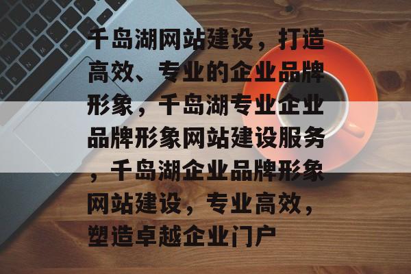 千岛湖网站建设，打造高效、专业的企业品牌形象，千岛湖专业企业品牌形象网站建设服务，千岛湖企业品牌形象网站建设，专业高效，塑造卓越企业门户