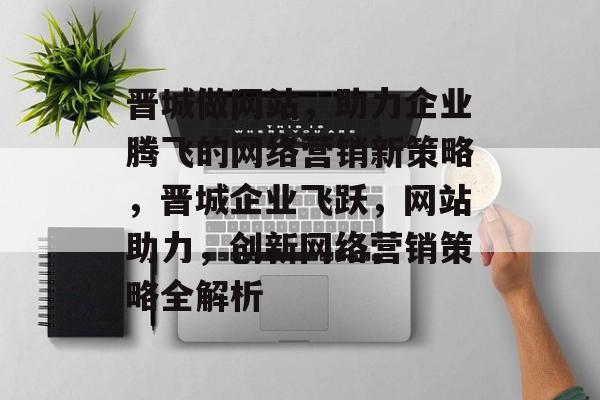 晋城做网站，助力企业腾飞的网络营销新策略，晋城企业飞跃，网站助力，创新网络营销策略全解析