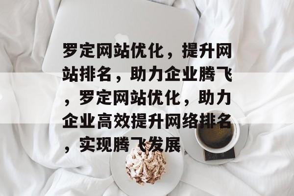 罗定网站优化，提升网站排名，助力企业腾飞，罗定网站优化，助力企业高效提升网络排名，实现腾飞发展
