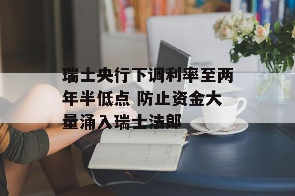 瑞士央行下调利率至两年半低点 防止资金大量涌入瑞士法郎
