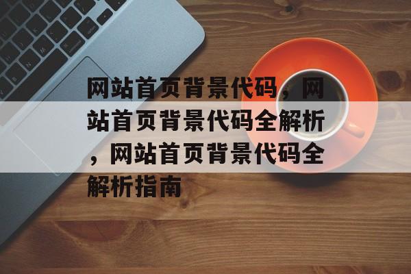 网站首页背景代码,网站首页背景代码全解析,网站首页背景代码全解析指南 网站首页背景代码,网站首页背景代码全解析,网站首页背景代码全解析指南
