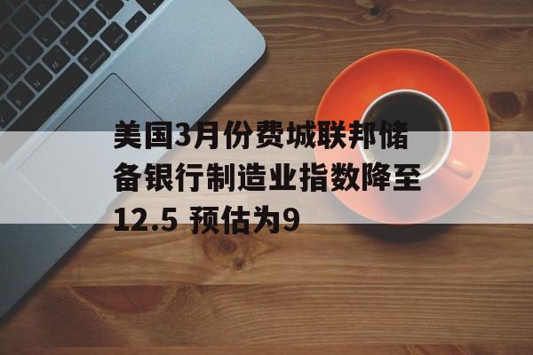 美国3月份费城联邦储备银行制造业指数降至12.5 预估为9