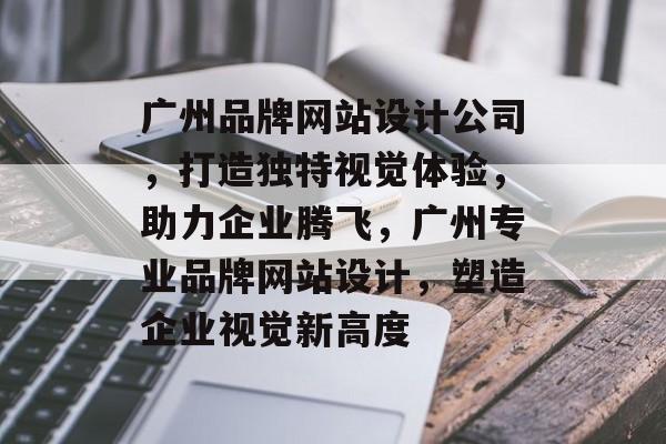 广州品牌网站设计公司，打造独特视觉体验，助力企业腾飞，广州专业品牌网站设计，塑造企业视觉新高度