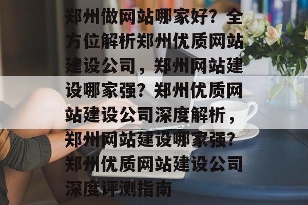 郑州做网站哪家好？全方位解析郑州优质网站建设公司，郑州网站建设哪家强？郑州优质网站建设公司深度解析，郑州网站建设哪家强？郑州优质网站建设公司深度评测指南