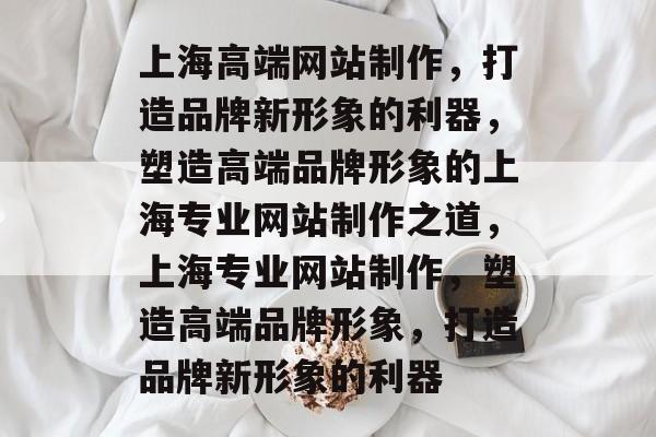 上海高端网站制作，打造品牌新形象的利器，塑造高端品牌形象的上海专业网站制作之道，上海专业网站制作，塑造高端品牌形象，打造品牌新形象的利器