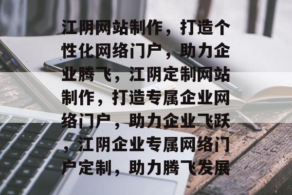 江阴网站制作，打造个性化网络门户，助力企业腾飞，江阴定制网站制作，打造专属企业网络门户，助力企业飞跃，江阴企业专属网络门户定制，助力腾飞发展