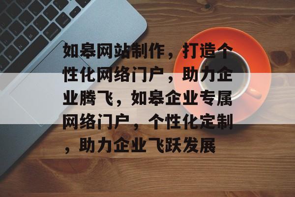 如皋网站制作，打造个性化网络门户，助力企业腾飞，如皋企业专属网络门户，个性化定制，助力企业飞跃发展