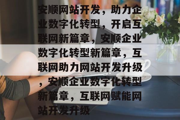 安顺网站开发，助力企业数字化转型，开启互联网新篇章，安顺企业数字化转型新篇章，互联网助力网站开发升级，安顺企业数字化转型新篇章，互联网赋能网站开发升级