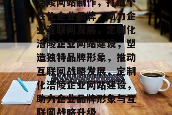 涪陵网站制作，打造个性化企业品牌，助力企业互联网发展，定制化涪陵企业网站建设，塑造独特品牌形象，推动互联网战略发展，定制化涪陵企业网站建设，助力企业品牌形象与互联网战略升级