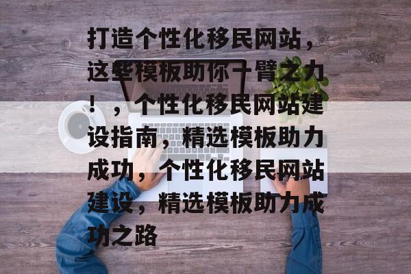 打造个性化移民网站，这些模板助你一臂之力！，个性化移民网站建设指南，精选模板助力成功，个性化移民网站建设，精选模板助力成功之路