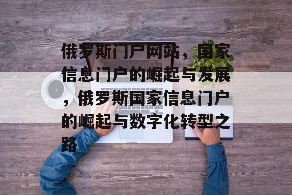 俄罗斯门户网站，国家信息门户的崛起与发展，俄罗斯国家信息门户的崛起与数字化转型之路