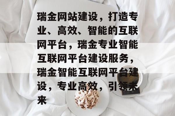 瑞金网站建设，打造专业、高效、智能的互联网平台，瑞金专业智能互联网平台建设服务，瑞金智能互联网平台建设，专业高效，引领未来
