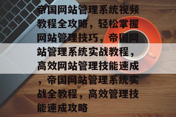 帝国网站管理系统视频教程全攻略，轻松掌握网站管理技巧，帝国网站管理系统实战教程，高效网站管理技能速成，帝国网站管理系统实战全教程，高效管理技能速成攻略