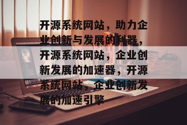 开源系统网站，助力企业创新与发展的利器，开源系统网站，企业创新发展的加速器，开源系统网站，企业创新发展的加速引擎