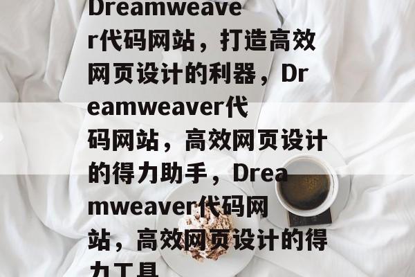 Dreamweaver代码网站，打造高效网页设计的利器，Dreamweaver代码网站，高效网页设计的得力助手，Dreamweaver代码网站，高效网页设计的得力工具