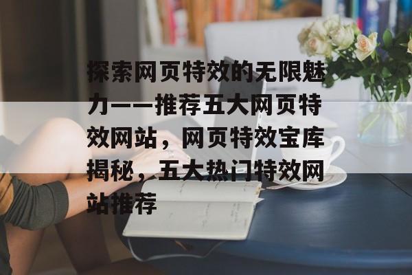 探索网页特效的无限魅力——推荐五大网页特效网站，网页特效宝库揭秘，五大热门特效网站推荐