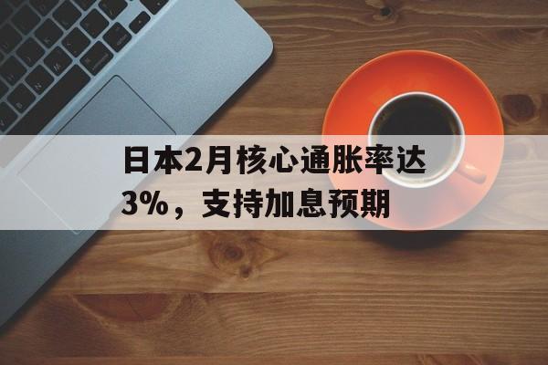 日本2月核心通胀率达3%，支持加息预期
